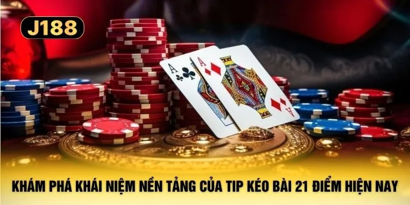 Khám phá khái niệm nền tảng của tip kéo bài 21 điểm hiện nay